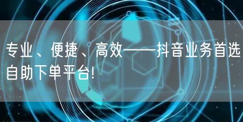 专业、便捷、高效——抖音业务首选自助下单平台!