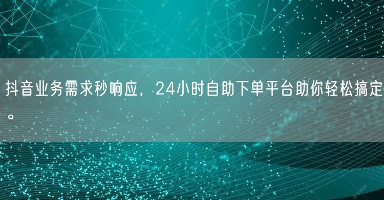 抖音业务需求秒响应，24小时自助下单平台助你轻松搞定。