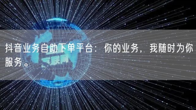 抖音业务自助下单平台：你的业务，我随时为你服务。