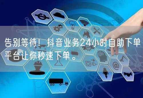 告别等待！抖音业务24小时自助下单平台让你秒速下单。
