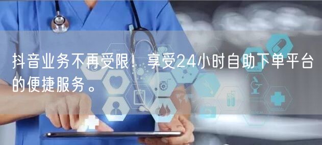 抖音业务不再受限！享受24小时自助下单平台的便捷服务。