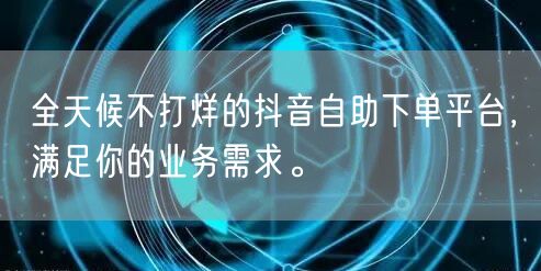全天候不打烊的抖音自助下单平台，满足你的业务需求。