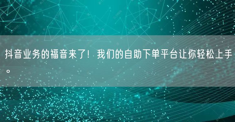 抖音业务的福音来了！我们的自助下单平台让你轻松上手。