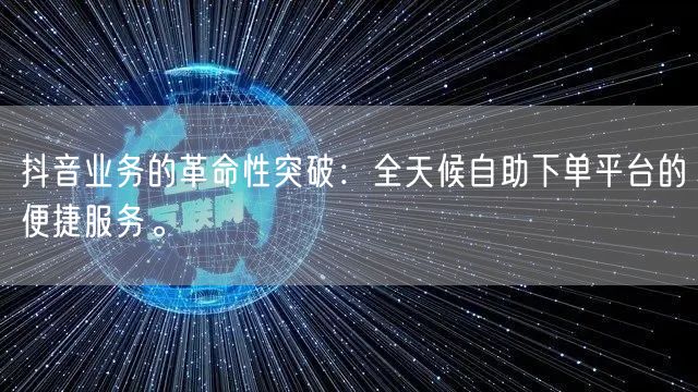 抖音业务的革命性突破：全天候自助下单平台的便捷服务。