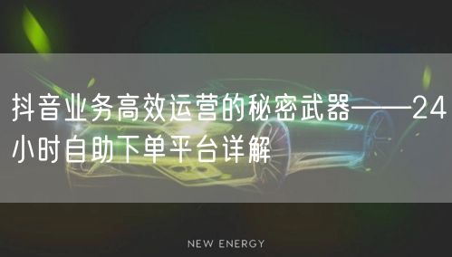 抖音业务高效运营的秘密武器——24小时自助下单平台详解