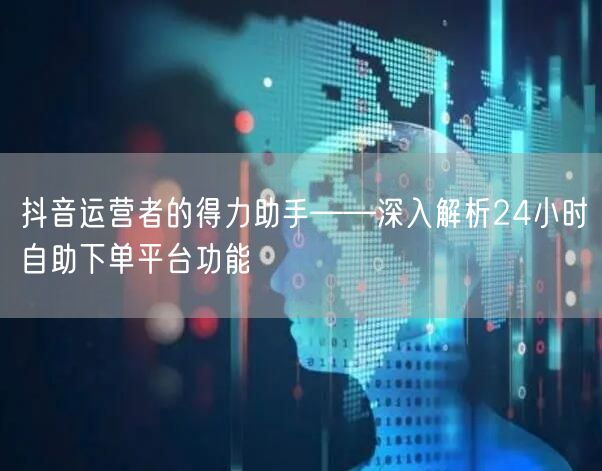 抖音运营者的得力助手——深入解析24小时自助下单平台功能