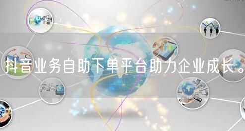 抖音业务自助下单平台助力企业成长。