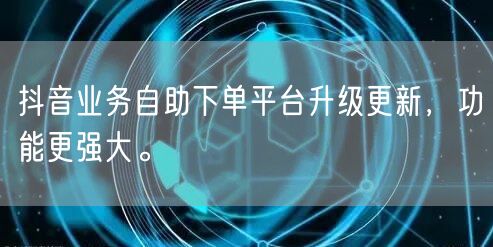 抖音业务自助下单平台升级更新，功能更强大。