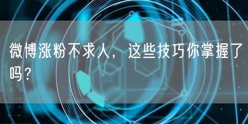 微博涨粉不求人,这些技巧你掌握了吗?