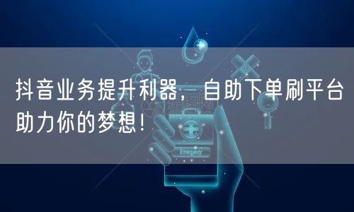 抖音业务提升利器，自助下单刷平台助力你的梦想！