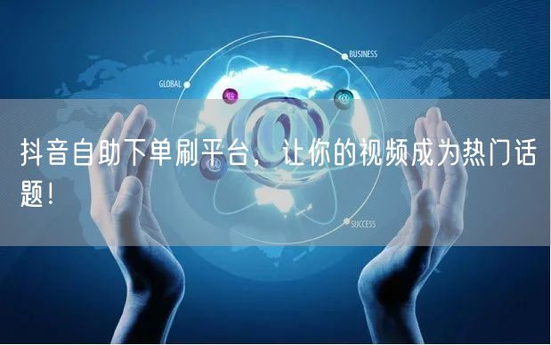 抖音自助下单刷平台，让你的视频成为热门话题！