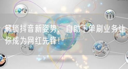 解锁抖音新姿势，自助下单刷业务让你成为网红先锋！