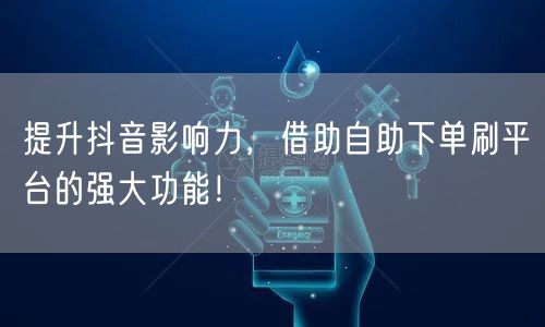 提升抖音影响力，借助自助下单刷平台的强大功能！