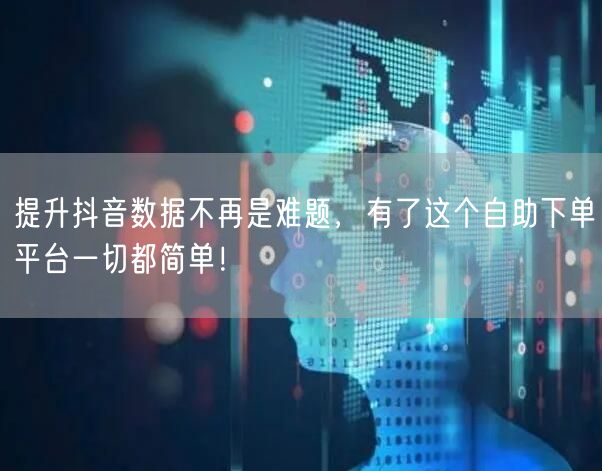 提升抖音数据不再是难题，有了这个自助下单平台一切都简单！