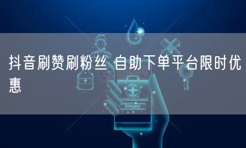 抖音刷赞刷粉丝 自助下单平台限时优惠