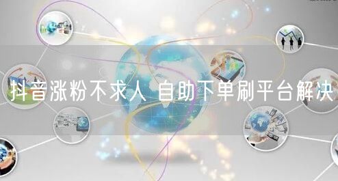 抖音涨粉不求人 自助下单刷平台解决