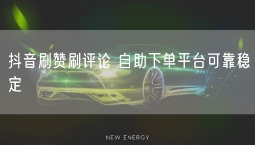 抖音刷赞刷评论 自助下单平台可靠稳定