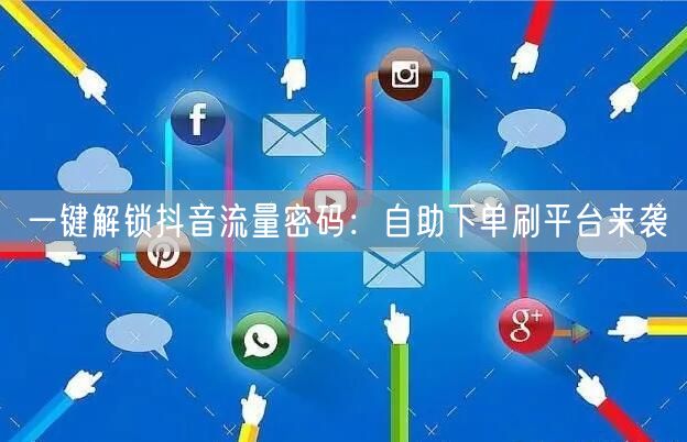 一键解锁抖音流量密码：自助下单刷平台来袭