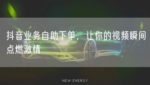 抖音业务自助下单，让你的视频瞬间点燃激情