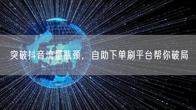 突破抖音流量瓶颈，自助下单刷平台帮你破局