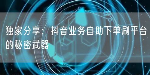 独家分享：抖音业务自助下单刷平台的秘密武器