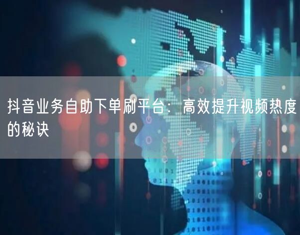 抖音业务自助下单刷平台：高效提升视频热度的秘诀