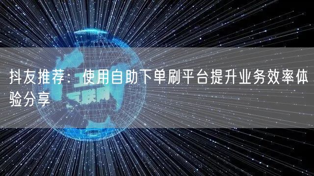 抖友推荐：使用自助下单刷平台提升业务效率体验分享