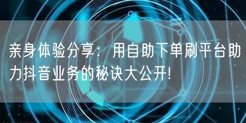 亲身体验分享：用自助下单刷平台助力抖音业务的秘诀大公开!
