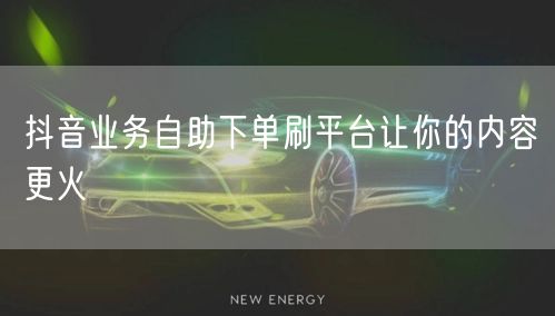 抖音业务自助下单刷平台让你的内容更火