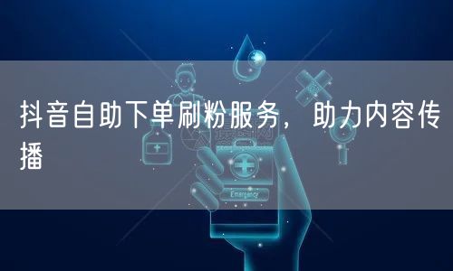 抖音自助下单刷粉服务，助力内容传播