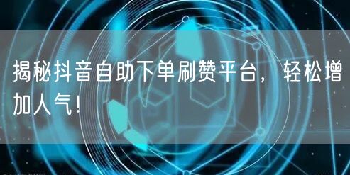 揭秘抖音自助下单刷赞平台，轻松增加人气！