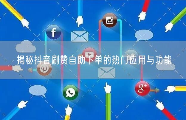 揭秘抖音刷赞自助下单的热门应用与功能
