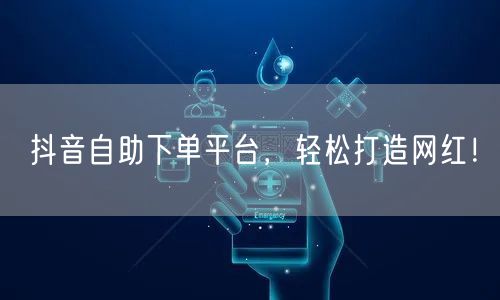 抖音自助下单平台，轻松打造网红！