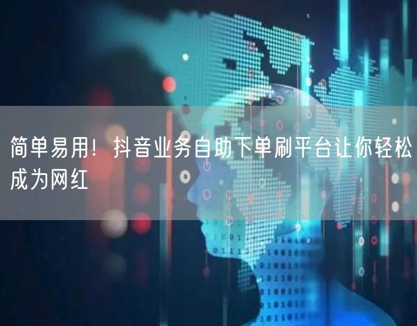 简单易用！抖音业务自助下单刷平台让你轻松成为网红