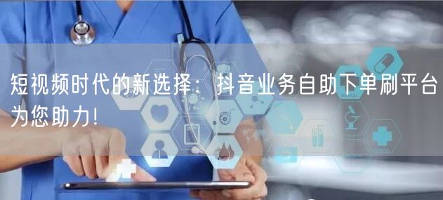 短视频时代的新选择：抖音业务自助下单刷平台为您助力！