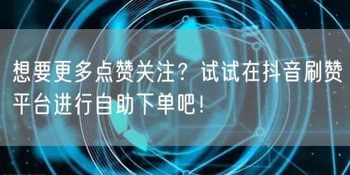 想要更多点赞关注？试试在抖音刷赞平台进行自助下单吧！
