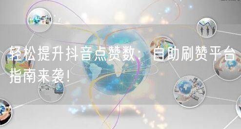 轻松提升抖音点赞数：自助刷赞平台指南来袭！