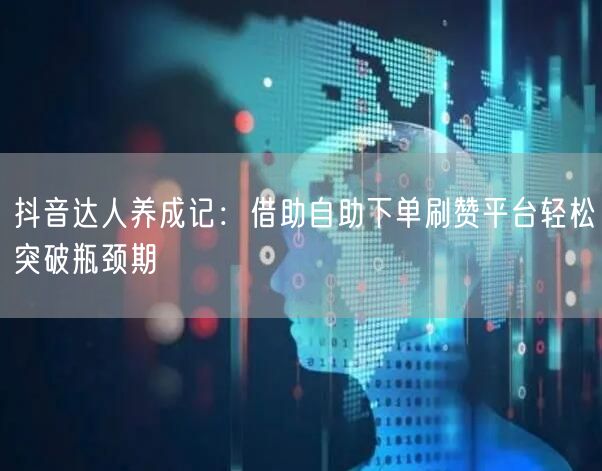 抖音达人养成记：借助自助下单刷赞平台轻松突破瓶颈期