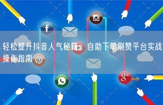 轻松提升抖音人气秘籍：自助下单刷赞平台实战操作指南