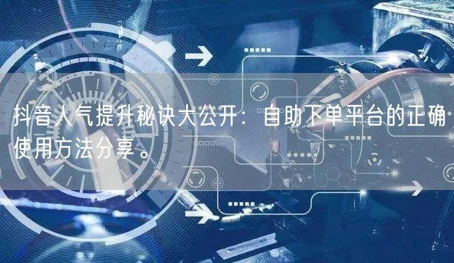 抖音人气提升秘诀大公开：自助下单平台的正确使用方法分享。