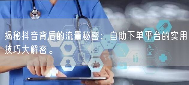揭秘抖音背后的流量秘密：自助下单平台的实用技巧大解密。
