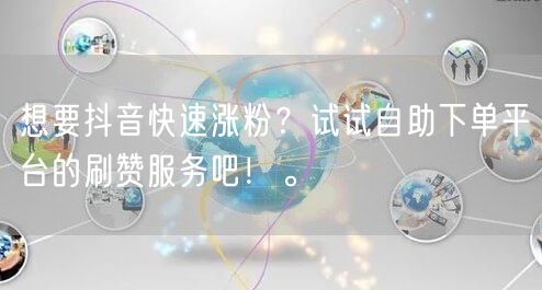 想要抖音快速涨粉？试试自助下单平台的刷赞服务吧！。