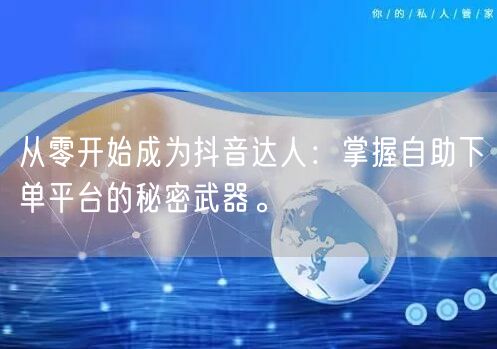 从零开始成为抖音达人：掌握自助下单平台的秘密武器。