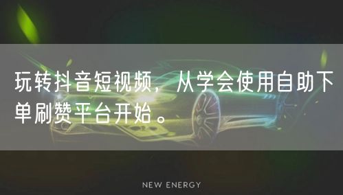 玩转抖音短视频，从学会使用自助下单刷赞平台开始。