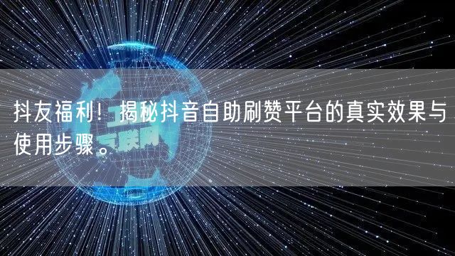 抖友福利！揭秘抖音自助刷赞平台的真实效果与使用步骤。