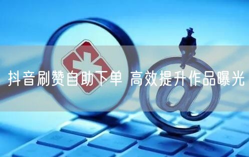抖音刷赞自助下单 高效提升作品曝光