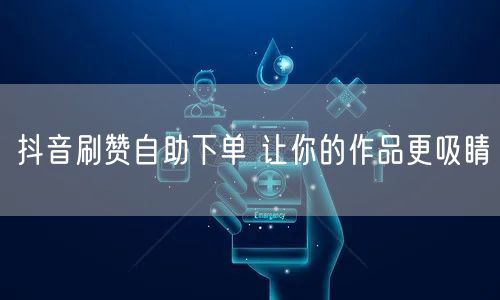 抖音刷赞自助下单 让你的作品更吸睛