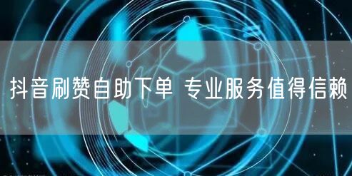 抖音刷赞自助下单 专业服务值得信赖