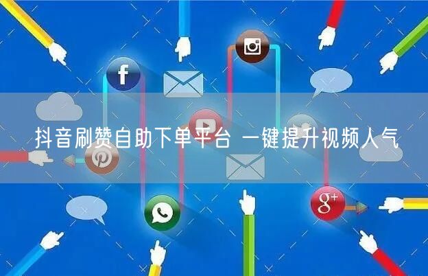抖音刷赞自助下单平台 一键提升视频人气