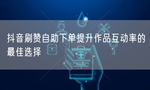 抖音刷赞自助下单提升作品互动率的最佳选择